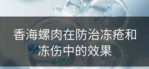 香海螺肉在防治冻疮和冻伤中的效果